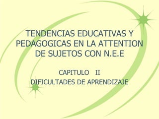 TENDENCIAS EDUCATIVAS Y
PEDAGOGICAS EN LA ATTENTION
    DE SUJETOS CON N.E.E

           CAPITULO II
   DIFICULTADES DE APRENDIZAJE
 