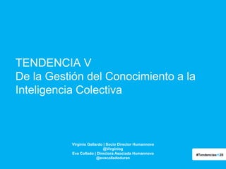 TENDENCIA V
De la Gestión del Conocimiento a la
Inteligencia Colectiva

Virginio Gallardo | Socio Director Humannova
@Virginiog
Eva Collado | Directora Asociada Humannova
@evacolladoduran

#Tendenciasrh20

 