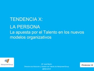 TENDENCIA X:
LA PERSONA
La apuesta por el Talento en los nuevos
modelos organizativos

Mª José Martín
Directora de Atracción y Gestión de Talento de ManpowerGroup
@Mjmartin4

#Tendenciasrh20
#Tendenciasrh20

 