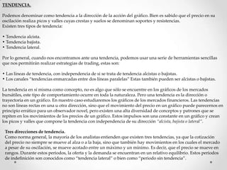 TENDENCIA.

Podemos denominar como tendencia a la dirección de la acción del gráfico. Bien es sabido que el precio en su
o...
