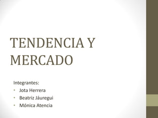 TENDENCIA Y
MERCADO
Integrantes:
• Jota Herrera
• Beatriz Jáuregui
• Mónica Atencia

 