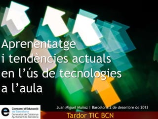 Aprenentatge
i tendències actuals
en l’ús de tecnologies
a l’aula
Juan Miguel Muñoz | Barcelona 2 de desembre de 2013

Tardor TIC BCN

 