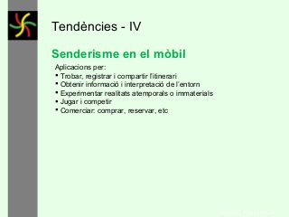 Tendències - IV
Senderisme en el mòbil
Aplicacions per:
 Trobar, registrar i compartir l’itinerari
 Obtenir informació i interpretació de l’entorn
 Experimentar realitats atemporals o immaterials
 Jugar i competir
 Comerciar: comprar, reservar, etc

GONÇAL PORTABELLA

 