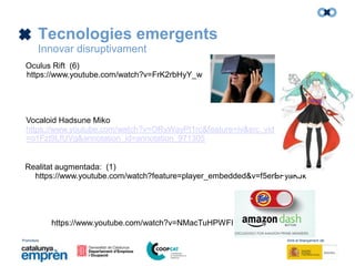 Promotors: Amb el finançament de:
Tecnologies emergents
Innovar disruptivament
Vocaloid Hadsune Miko
https://www.youtube.com/watch?v=ORyWayPt1rc&feature=iv&src_vid
=o1Fzt9LfUVg&annotation_id=annotation_971305
Realitat augmentada: (1)
https://www.youtube.com/watch?feature=player_embedded&v=f5erBFyaKJk
Oculus Rift (6)
https://www.youtube.com/watch?v=FrK2rbHyY_w
https://www.youtube.com/watch?v=NMacTuHPWFI
 