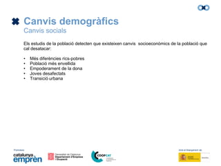 Promotors: Amb el finançament de:
Canvis demogràfics
Canvis socials
Els estudis de la població detecten que existeixen canvis socioeconòmics de la població que
cal desatacar:
• Més diferències rics-pobres
• Població més envellida
• Empoderament de la dona
• Joves desafectats
• Transició urbana
 