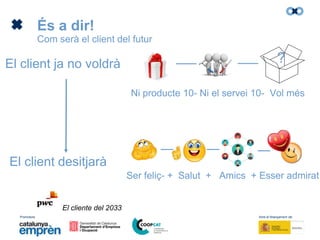 Promotors: Amb el finançament de:
El client desitjarà
El client ja no voldrà
Ni producte 10- Ni el servei 10- Vol més
Ser feliç- + Salut + Amics + Esser admirat
És a dir!
Com serà el client del futur
?
El cliente del 2033
 
