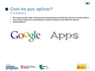 Promotors: Amb el finançament de:
Com ho puc aplicar?
A la pràctica
• Els supermercats estan introduint els productes de proximitat per afavorir el medi ambient
• Una mateixa Apps pot comercialitzar a països diferents amb diferents idiomes
• Geolocalització
 