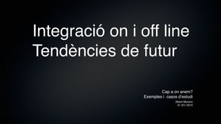 Integració on i off line
Tendències de futur

                         Cap a on anem?
                 Exemples i casos dʼestudi
                                 Albert Moreno
                                  21 /01/ 2010
 