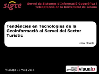 Servei de Sistemes d‟Informació Geogràfica i
                     Teledetecció de la Universitat de Girona




Tendències en Tecnologies de la
Geoinformació al Servei del Sector
Turístic
                                                 rosa olivella




Vilajuïga 31 maig 2012
 