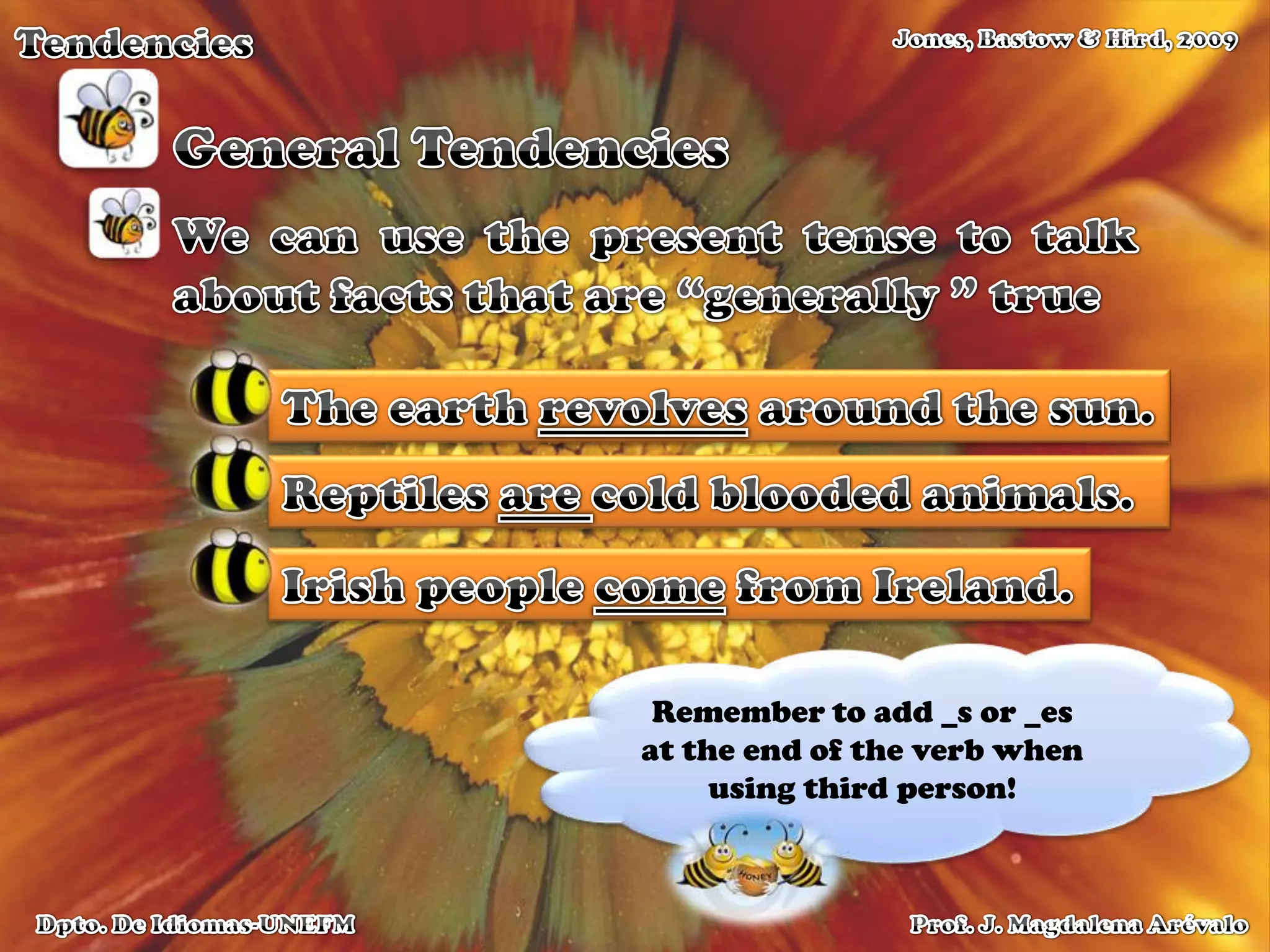 TendenciesJones, Bastow & Hird, 2009General TendenciesWe can use the present tense to talk about facts that are “generally ” trueThe earth revolves around the sun.Reptiles are cold blooded animals.Irish people come from Ireland.Remember to add _s or _es at the end of the verb when using third person!Prof. J. Magdalena ArévaloDpto. De Idiomas-UNEFM