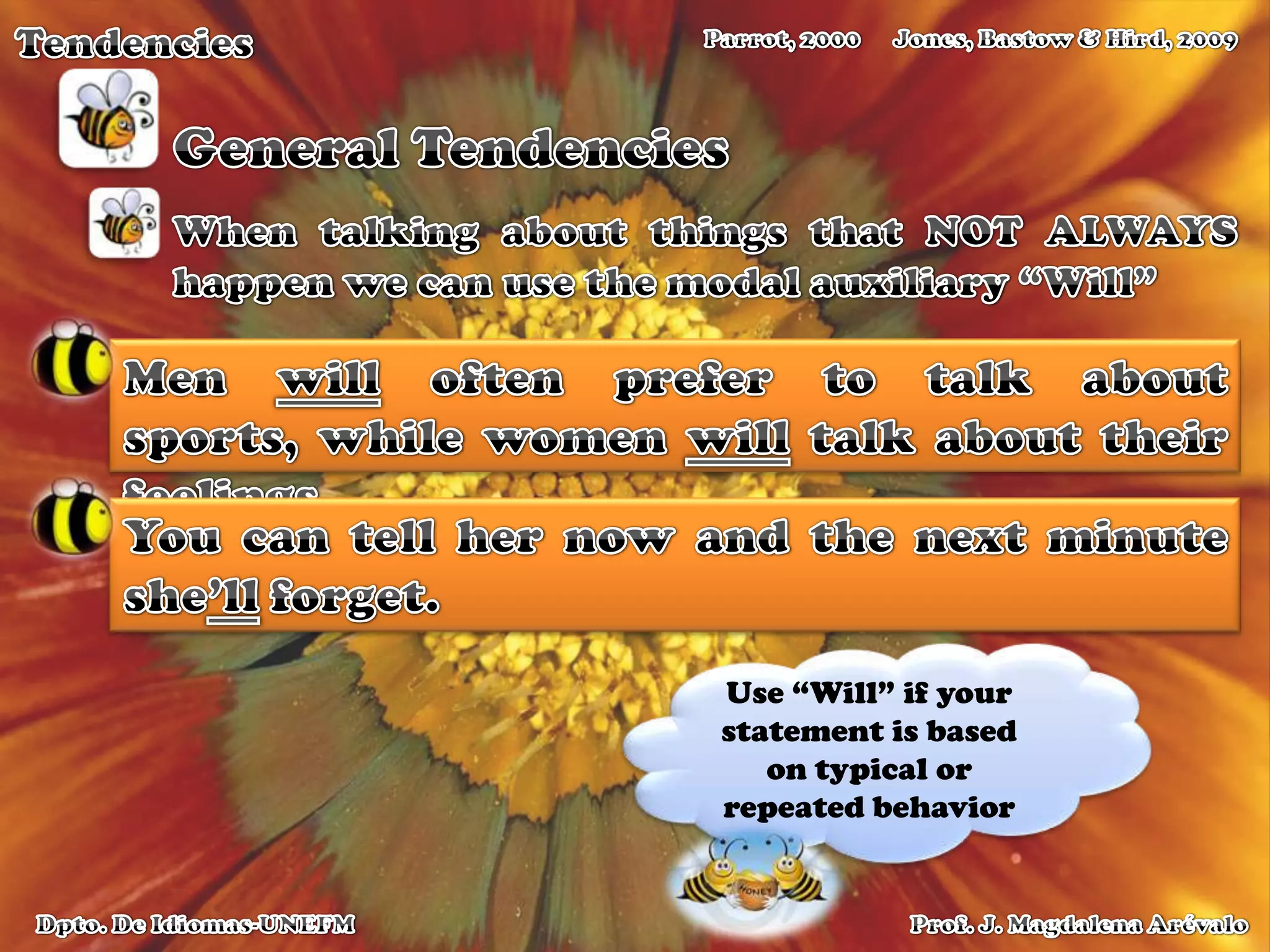 TendenciesJones, Bastow & Hird, 2009Parrot, 2000General TendenciesWhen talking about things that NOT ALWAYS happen we can use the modal auxiliary “Will”Men will often prefer to talk about sports, while women will talk about their feelings.  You can tell her now and the next minute she’ll forget.Use “Will” if your statement is based on typical or repeated behaviorProf. J. Magdalena ArévaloDpto. De Idiomas-UNEFM