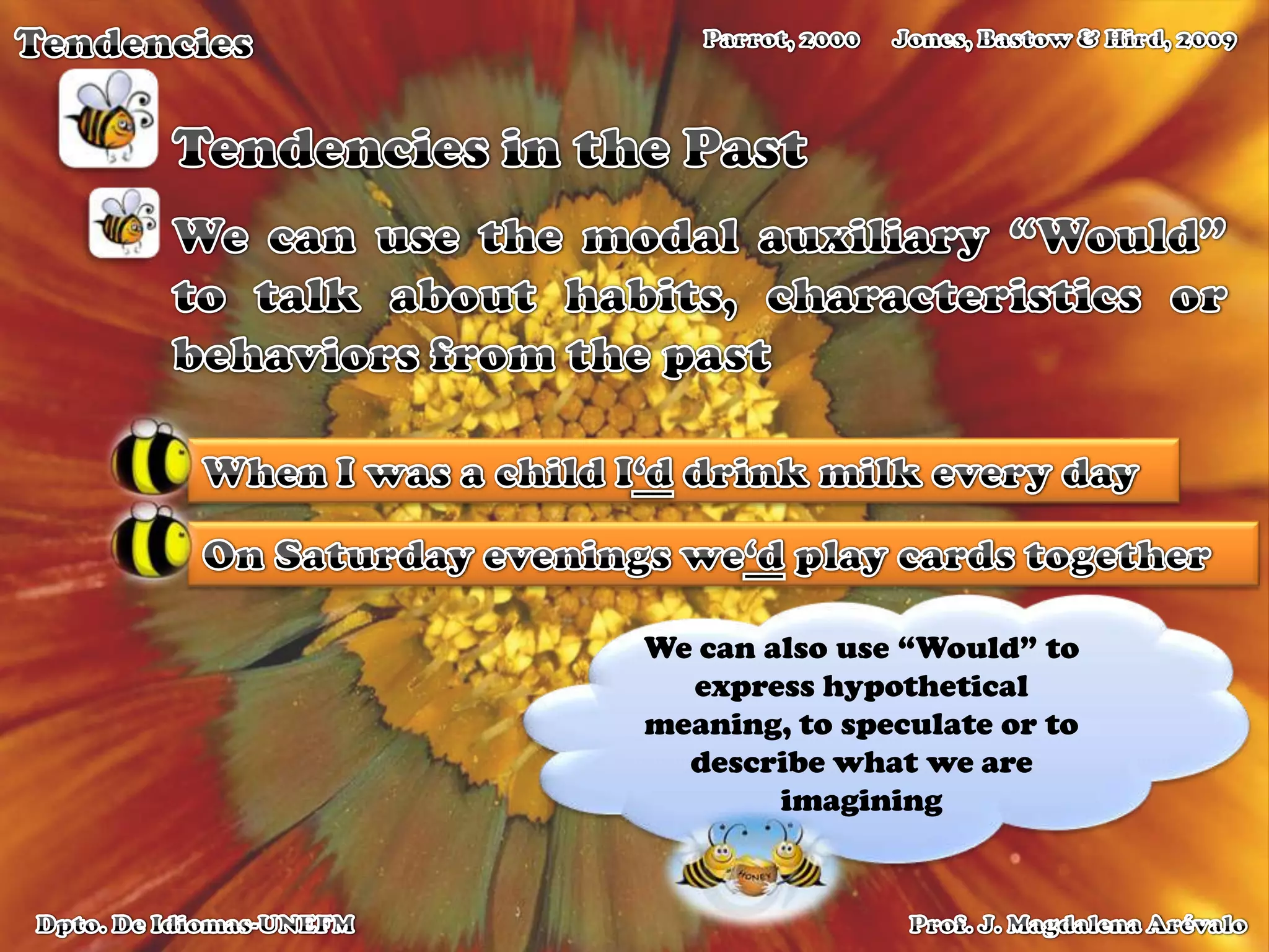 TendenciesJones, Bastow & Hird, 2009Parrot, 2000Tendencies in the PastWe can use the modal auxiliary “Would” to talk about habits, characteristics or behaviors from the pastWhen I was a child I‘ddrink milk every dayOn Saturday evenings we‘d play cards togetherWe can also use “Would” to express hypothetical meaning, to speculate or to describe what we are imaginingProf. J. Magdalena ArévaloDpto. De Idiomas-UNEFM