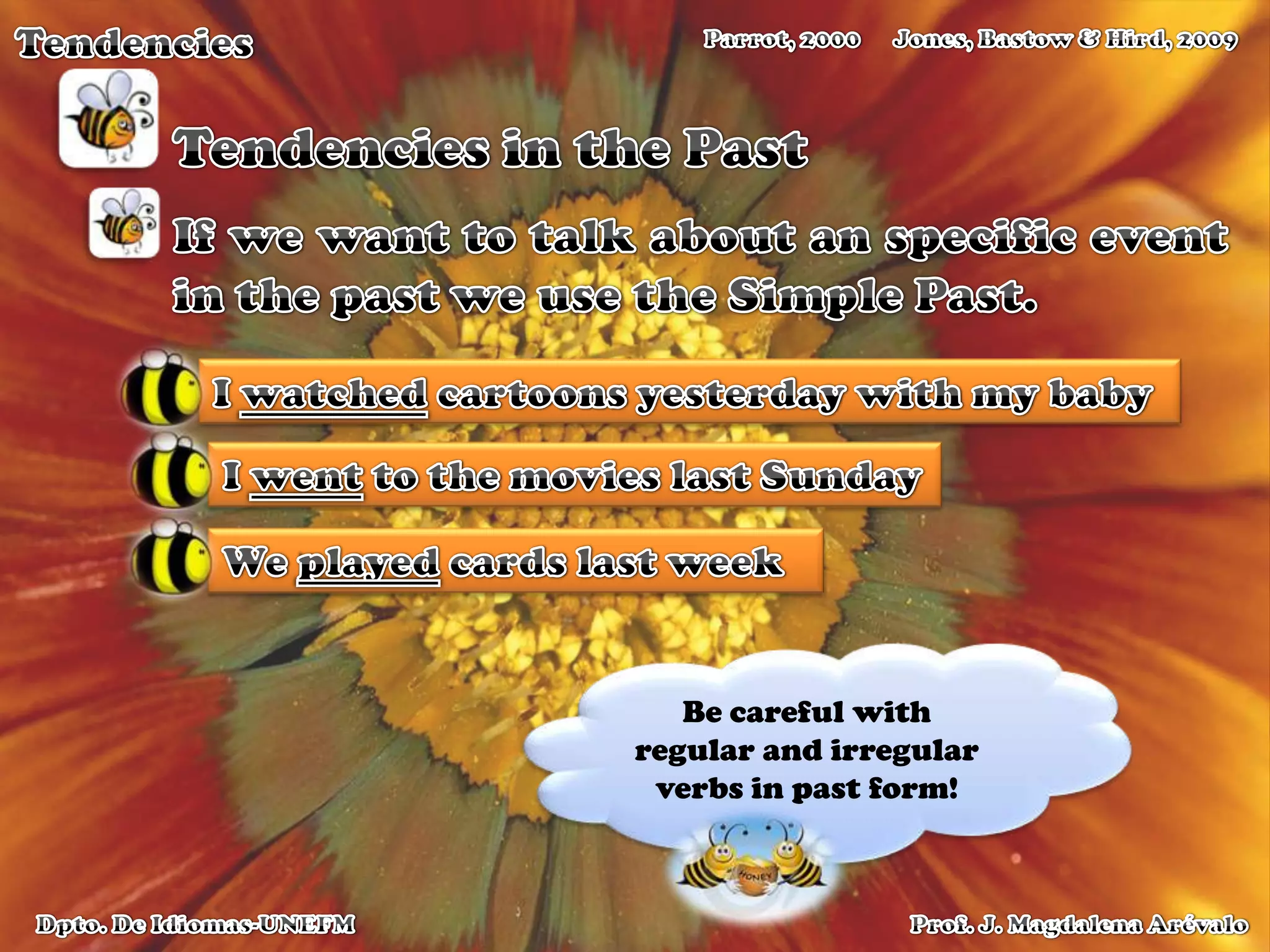 TendenciesJones, Bastow & Hird, 2009Parrot, 2000Tendencies in the PastIf we want to talk about an specific event in the past we use the Simple Past. I watched cartoons yesterday with my babyI wentto the movies last SundayWe played cards last weekBe careful with regular and irregular verbs in past form!Prof. J. Magdalena ArévaloDpto. De Idiomas-UNEFM