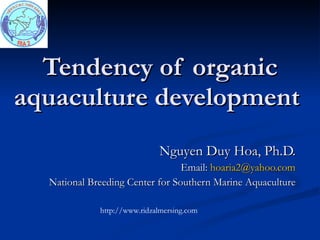 Tendency of organic aquaculture development   Nguyen Duy Hoa, Ph.D. Email:  [email_address] National Breeding Center for Southern Marine Aquaculture http://www.ridzalmersing.com 
