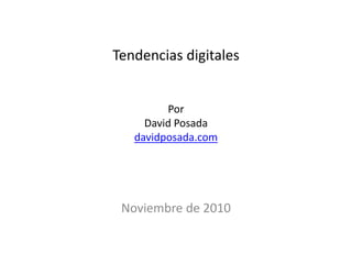Tendencias digitales
Por
David Posada
davidposada.com
Noviembre de 2010
 
