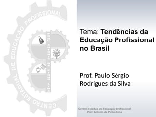 Tema: Tendências da
Educação Profissional
no Brasil
Prof. Paulo Sérgio
Rodrigues da Silva
Centro Estadual de Educação Profissional
Prof. Antonio de Pinho Lima
 
