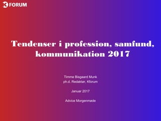 Tendenser i profession, samfund,
kommunikation 2017
Timme Bisgaard Munk
ph.d. Redaktør, Kforum
Januar 2017
Advice Morgenmøde
 