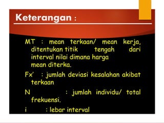 Keterangan :
MT : mean terkaan/ mean kerja,
ditentukan titik tengah dari
interval nilai dimana harga
mean diterka.
Fx’ : jumlah deviasi kesalahan akibat
terkaan
N : jumlah individu/ total
frekuensi.
i : lebar interval
 