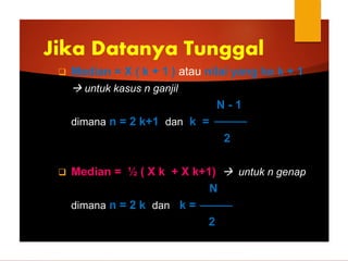  Median = X ( k + 1 ) atau nilai yang ke k + 1
 untuk kasus n ganjil
N - 1
dimana n = 2 k+1 dan k =
2
 Median = ½ ( X k + X k+1)  untuk n genap
N
dimana n = 2 k dan k =
2
Jika Datanya Tunggal
 