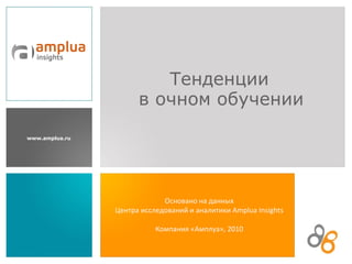 www.amplua.ru
Основано на данных
Центра исследований и аналитики Amplua Insights
Компания «Амплуа», 2010
Тенденции
в очном обучении
 