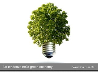 Le tendenze nella green economy Valentina Durante
 