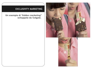 Un esempio di “hidden marketing”
sviluppato da Colgate.
EXCLUSIVITY MARKETING
 