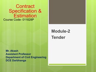 Mr. Akash
Assistant Professor
Department of Civil Engineering
DCE Darbhanga
Module-2
Tender
Contract
Specification &
Estimation
Course Code- 011828P
 