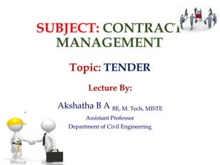 SUBJECT: CONTRACT
MANAGEMENT
Lecture By:
Akshatha B A BE, M. Tech, MISTE
Assistant Professor
Department of Civil Engineering
Topic: TENDER
 