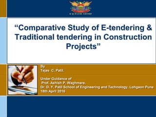 “Comparative Study of E-tendering &
Traditional tendering in Construction
Projects”
By
Tejas C. Patil.
Under Guidance of
Prof. Ashish P. Waghmare.
Dr. D. Y. Patil School of Engineering and Technology, Lohgaon Pune
18th April 2016
 