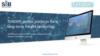 TENDER: online platform for a
long-term freight tendering
www.s2b-group.net
Web-based integrated TMS system designed to help
Shipper hold freight auctions
 