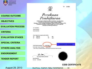 August 29, 2013 NURUL ASRA ABD RAHMAN 18
COURSE OUTCOME
OBJECTIVES
EVALUATION PROCESS
CRITERIA
EVALUATION STAGES
SPECIAL CRITERIA
OTHERS ANALYSIS
ENDORSEMENT
TENDER REPORT
CIDB CERTIFICATE
VALIDITY PERIOD
 