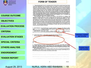 August 29, 2013 NURUL ASRA ABD RAHMAN 19
COURSE OUTCOME
OBJECTIVES
EVALUATION PROCESS
CRITERIA
EVALUATION STAGES
SPECIAL CRITERIA
OTHERS ANALYSIS
ENDORSEMENT
TENDER REPORT
TENDER PRICE
NOT STATED
CONTRACT PERIOD
NOT STATED
FORM OF TENDER
 