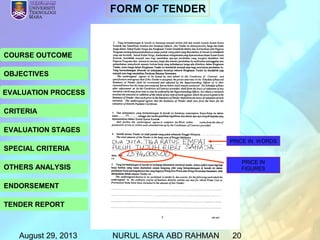 August 29, 2013 NURUL ASRA ABD RAHMAN 20
COURSE OUTCOME
OBJECTIVES
EVALUATION PROCESS
CRITERIA
EVALUATION STAGES
SPECIAL CRITERIA
OTHERS ANALYSIS
ENDORSEMENT
TENDER REPORT
PRICE IN
FIGURES
PRICE IN WORDS
FORM OF TENDER
 