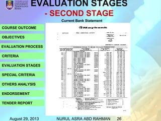 August 29, 2013 NURUL ASRA ABD RAHMAN 26
COURSE OUTCOME
OBJECTIVES
EVALUATION PROCESS
CRITERIA
EVALUATION STAGES
SPECIAL CRITERIA
OTHERS ANALYSIS
ENDORSEMENT
TENDER REPORT
Current Bank Statement
EVALUATION STAGES
- SECOND STAGE
 