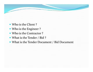  Who is the Client ?
 Who is the Engineer ?
 Who is the Contractor ?
What is the Tender / Bid ?
 What is the Tender / ...