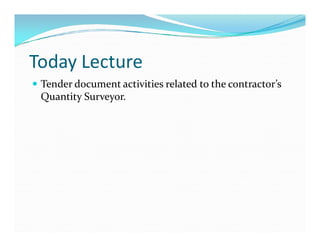 Today Lecture
 Tender document activities related to the contractor’s
Quantity Surveyor.
 