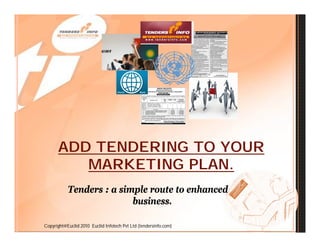 ADD TENDERING TO YOUR
         MARKETING PLAN.
           Tenders : a simple route to enhanced
                          business.

Copyright@Euclid 2010 Euclid Infotech Pvt Ltd (tendersinfo.com)
 