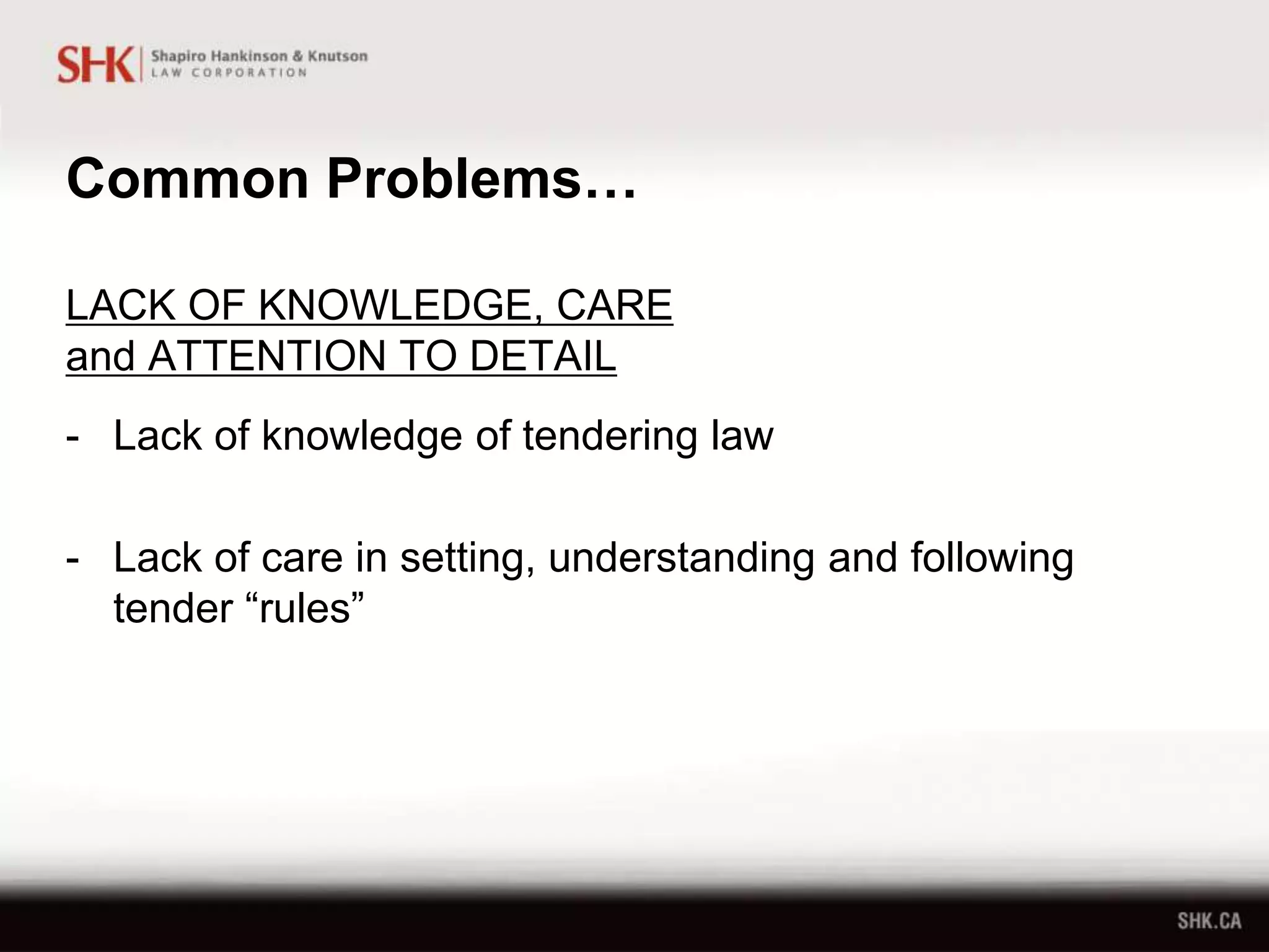 Common Problems…
LACK OF KNOWLEDGE, CARE
and ATTENTION TO DETAIL
- Lack of knowledge of tendering law
- Lack of care in setting, understanding and following
tender “rules”
 