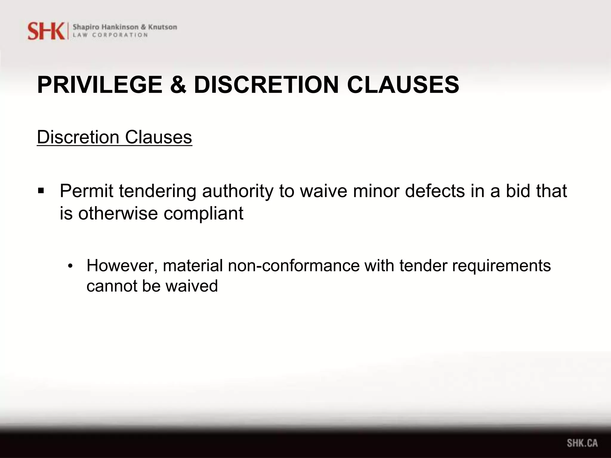 PRIVILEGE & DISCRETION CLAUSES
Discretion Clauses
 Permit tendering authority to waive minor defects in a bid that
is otherwise compliant
• However, material non-conformance with tender requirements
cannot be waived
 