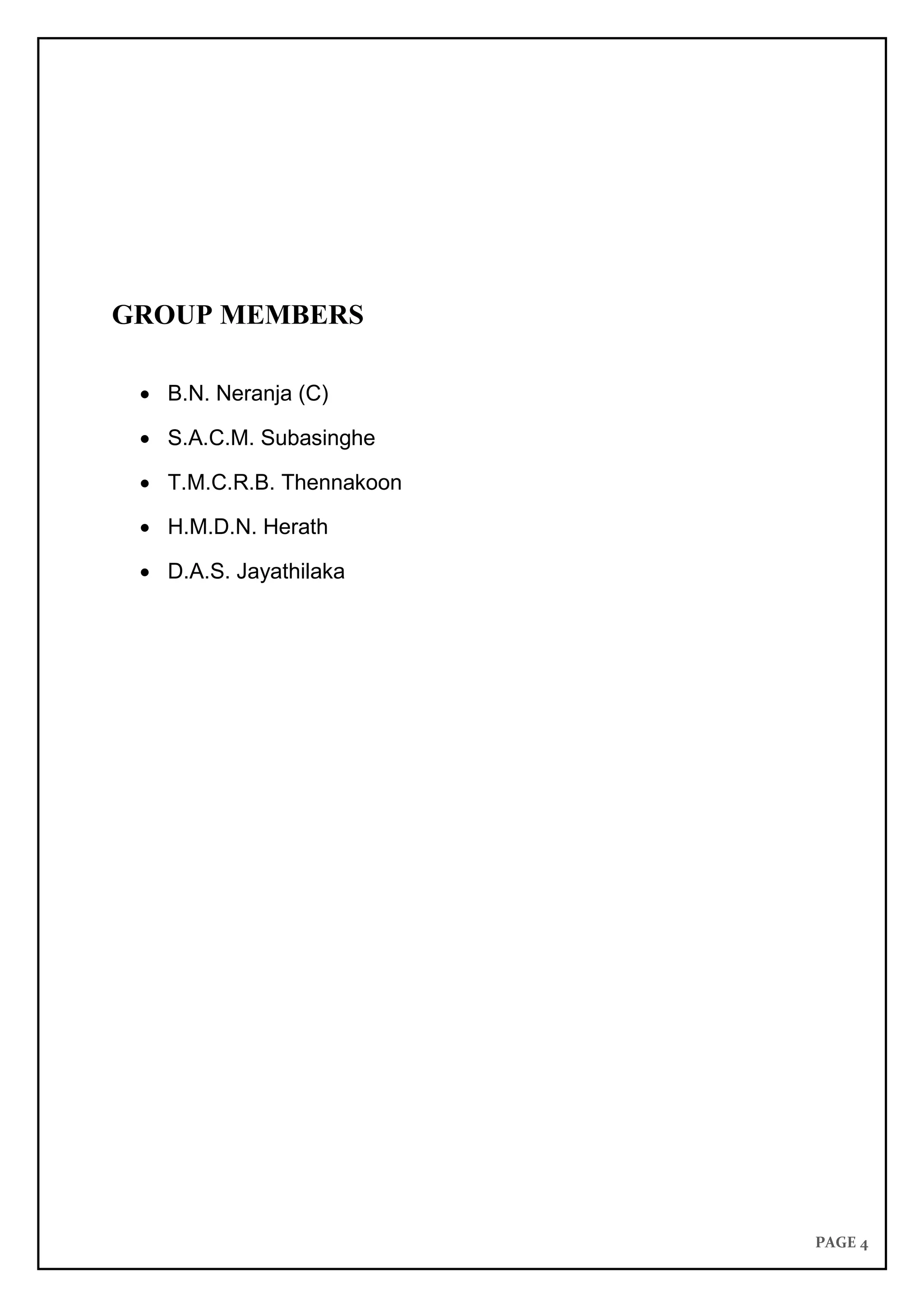 PAGE 4
GROUP MEMBERS
 B.N. Neranja (C)
 S.A.C.M. Subasinghe
 T.M.C.R.B. Thennakoon
 H.M.D.N. Herath
 D.A.S. Jayathilaka
 