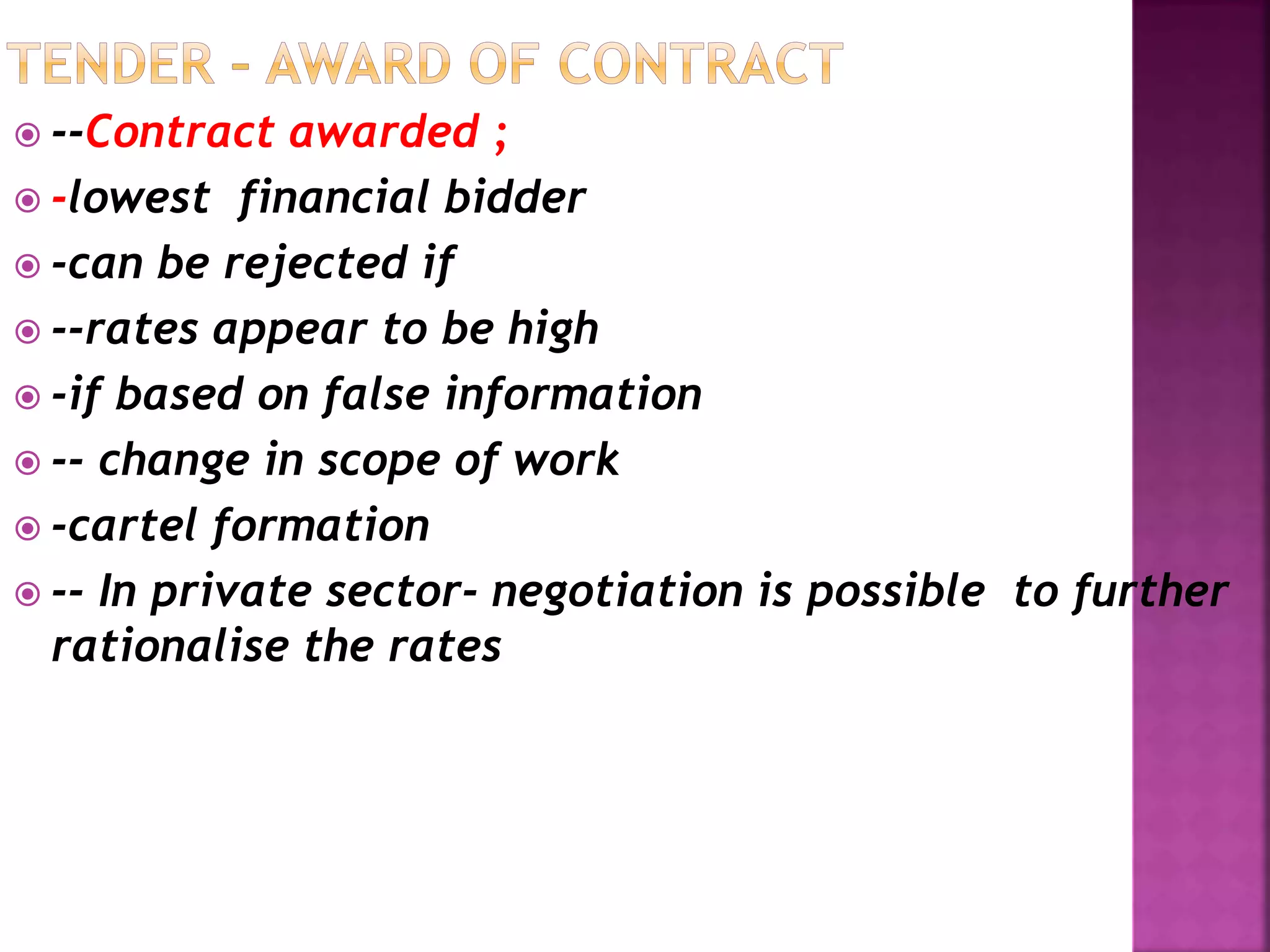  --Contract awarded ;
 -lowest financial bidder
 -can be rejected if
 --rates appear to be high
 -if based on false information
 -- change in scope of work
 -cartel formation
 -- In private sector- negotiation is possible to further
rationalise the rates
 