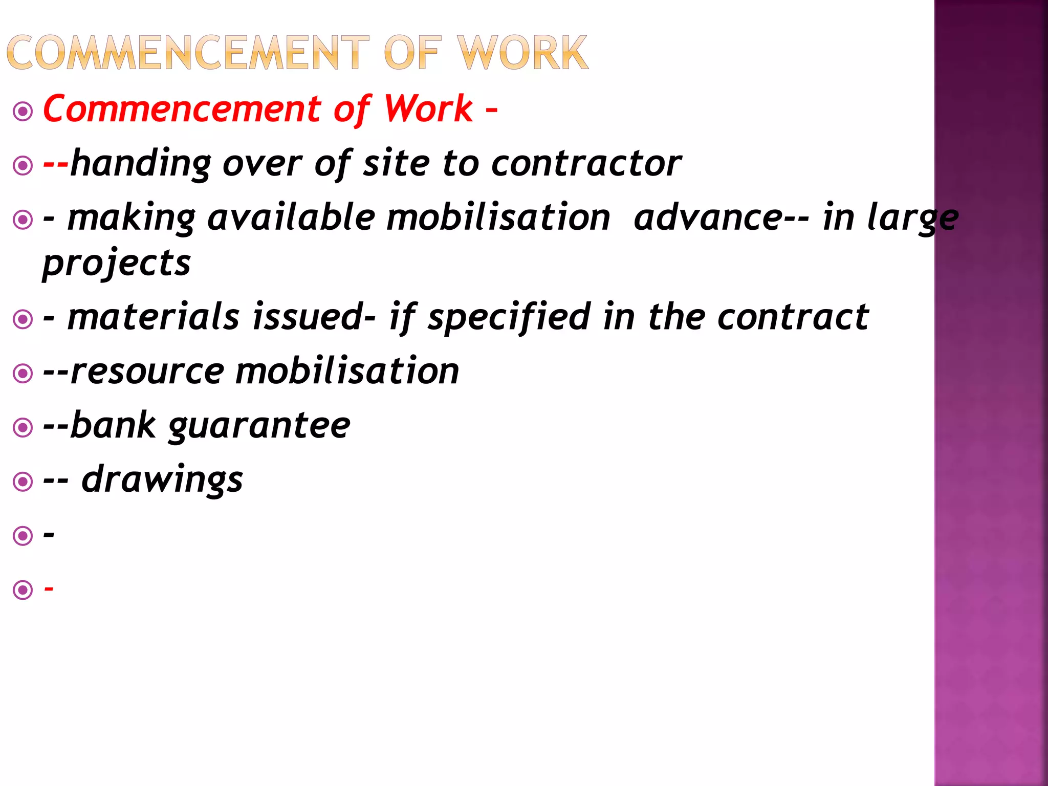  Commencement of Work –
 --handing over of site to contractor
 - making available mobilisation advance-- in large
projects
 - materials issued- if specified in the contract
 --resource mobilisation
 --bank guarantee
 -- drawings
 -
 -
 