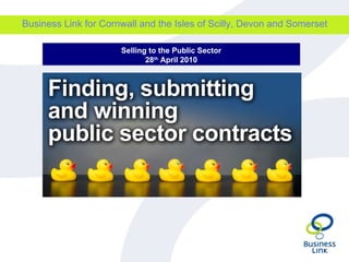 Business Link for Cornwall and the Isles of Scilly, Devon and Somerset Selling to the Public Sector 28 th  April 2010 