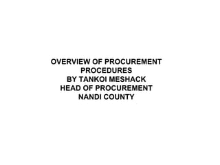 OVERVIEW OF PROCUREMENT
PROCEDURES
BY TANKOI MESHACK
HEAD OF PROCUREMENT
NANDI COUNTY
 