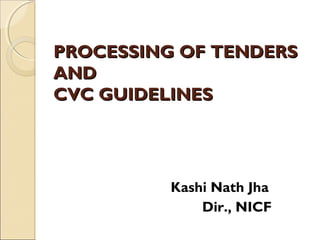 PROCESSING OF TENDERSPROCESSING OF TENDERS
ANDAND
CVC GUIDELINESCVC GUIDELINES
Kashi Nath Jha
Dir., NICF
 