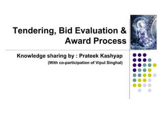 Tendering, Bid Evaluation &
Award Process
Knowledge sharing by : Prateek Kashyap
(With co-participation of Vipul Singhal)
 