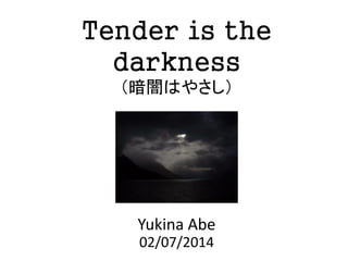 Tender is the
darkness
（暗闇はやさし）

Yukina Abe
02/07/2014

 