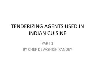 TENDERIZING AGENTS USED IN
INDIAN CUISINE
PART 1
BY CHEF DEVASHISH PANDEY
 