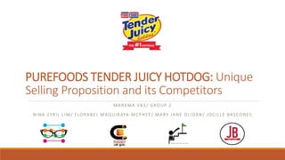 PUREFOODS TENDER JUICY HOTDOG: Unique
Selling Proposition and its Competitors
MARKMA V83/ GROUP 2
NINA ZYRIL LIM/ FLORABEL MAQUIRAYA-MCPHEE/ MARY JANE OLIDAN/ JOCILLE BASCONES
 