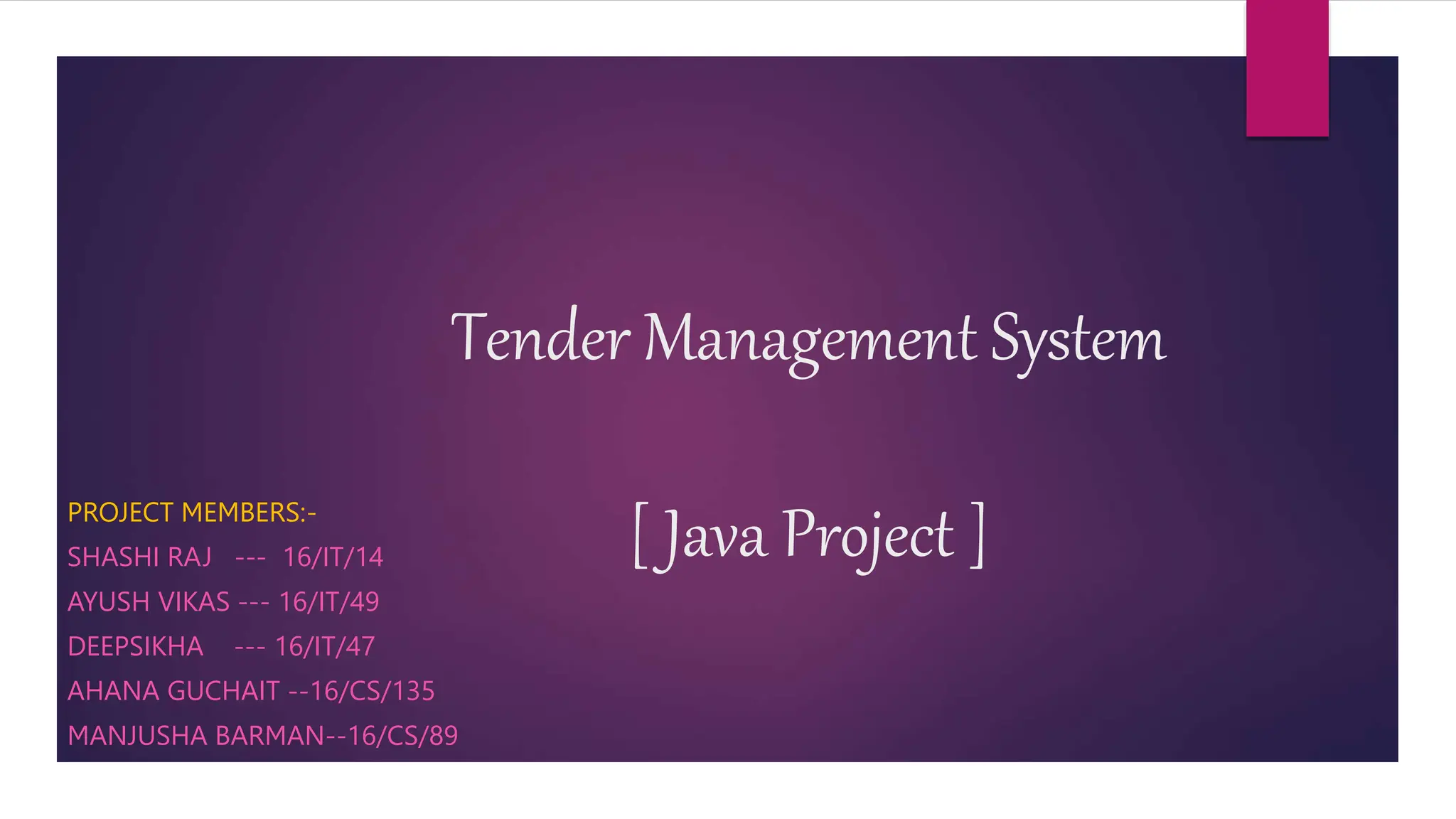 Tender Management System
[ Java Project ]
PROJECT MEMBERS:-
SHASHI RAJ --- 16/IT/14
AYUSH VIKAS --- 16/IT/49
DEEPSIKHA --- 16/IT/47
AHANA GUCHAIT --16/CS/135
MANJUSHA BARMAN--16/CS/89
 
